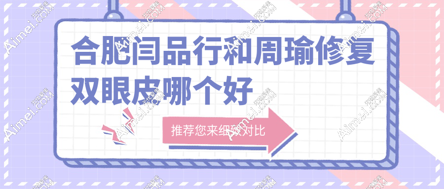 合肥闫品行和周瑜修复双眼皮哪个好?口碑/价格/技术对比