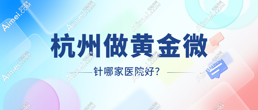 【2025杭州黄金微针医院排名】8家正规机构对比,价格/技术/口碑全解析!