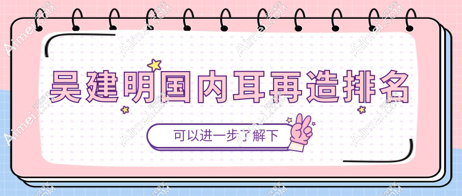吴建明耳再造排名top5实锤!再造耳高口碑医生(99%满意度)坐诊医院地址速查