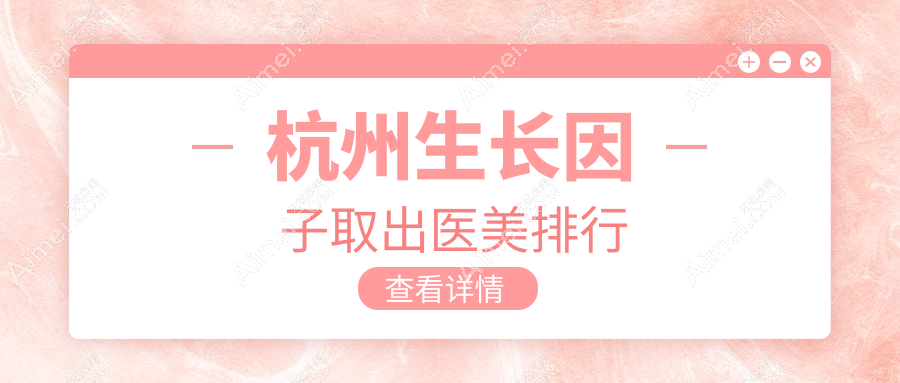 探寻杭州生长因子取出顶尖之选:伊甸媛、时光医美、浙江杭州整形医院等九大权威机构深度对比解析