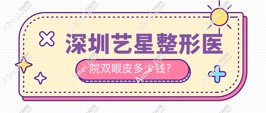 深圳艺星整形医院双眼皮多少钱?埋线/切开/眼综合新报价公开