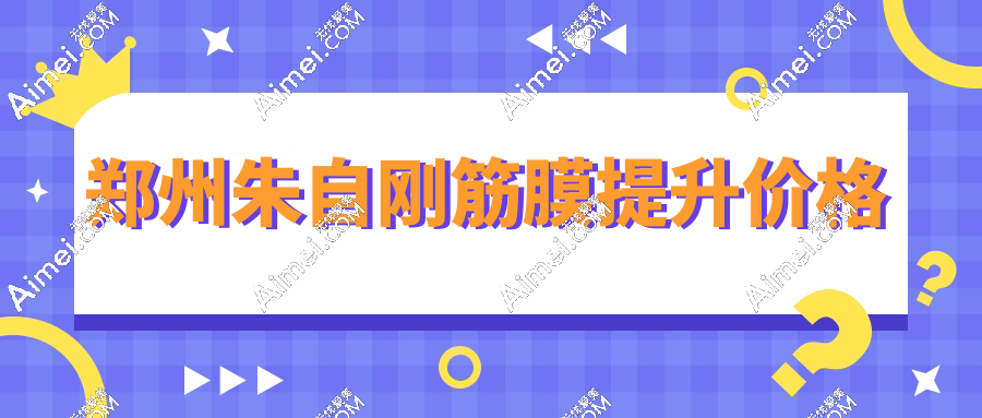 郑州朱自刚筋膜提升价格