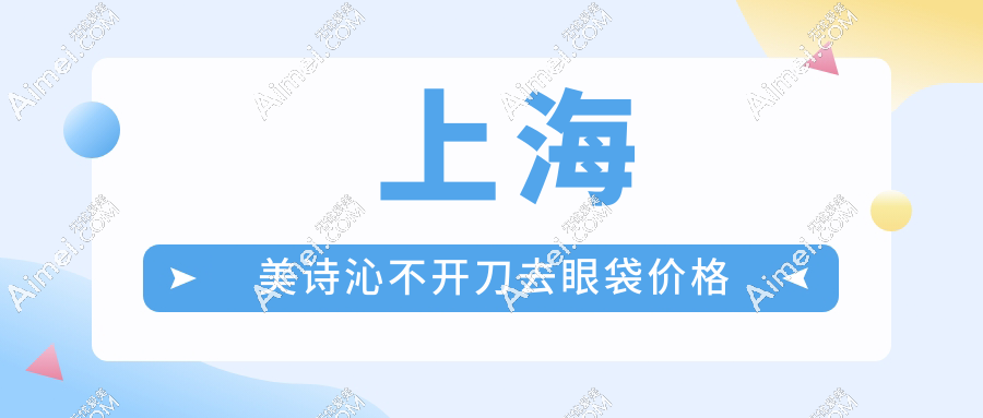 上海美诗沁不开刀去眼袋价格!刘振宇微创6800元,宣瑞军OSC定位16800元怎么选?