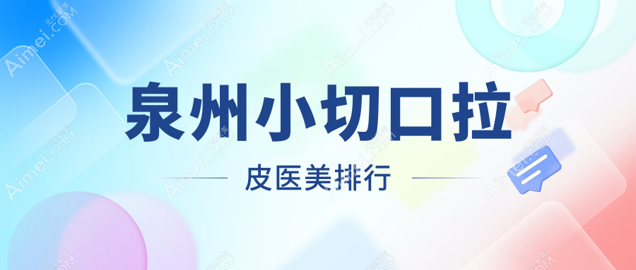 泉州小切口拉皮哪家强?美莱整形、亿星医美、美莱华美三甲争霸等你来探!