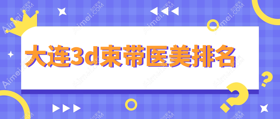 大连3D束带哪家强?沙医生整形、星妍医疗、艾加艾美容等十家机构大评测,让你轻松找到最适合的美颜圣殿