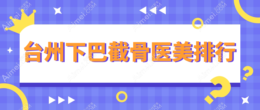 台州下巴截骨哪家强?前五医院大揭秘+最新价格表和地址全奉上