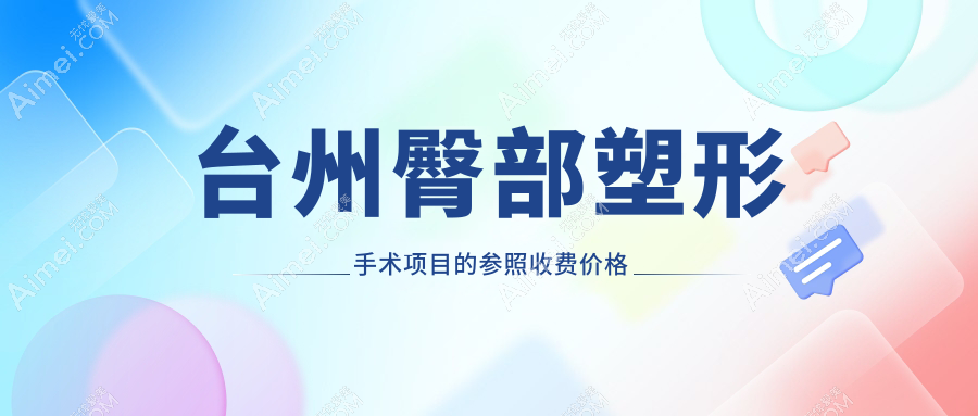 台州八大医美机构臀部塑形手术收费标准大揭秘:博仕、爱莱美、长青、新维、艺星、博仕医院、温岭维多利亚、韩辰整形全面对比