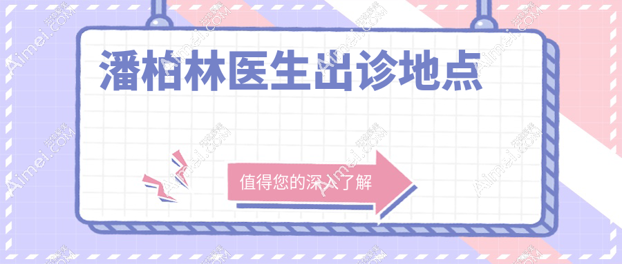 潘柏林医生出诊地点:这3个分院千万别选错!白跑攻略曝光