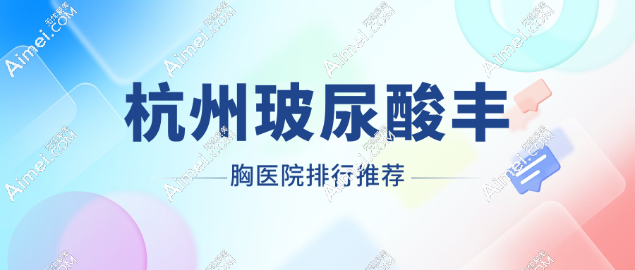 2025年杭州玻尿酸丰胸医院推荐top10!浙大一院、美莱、艺星全上榜!