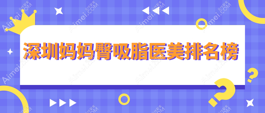 深圳妈妈臀吸脂哪家强？广东深圳美莱整形、白月光诊所领衔前10榜单！