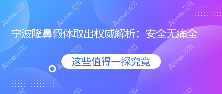宁波隆鼻假体取出权威解析:安全无痛全程指导,仅需3000元起