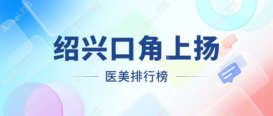 绍兴口角上扬医美哪家强?排名前五医院揭晓,口角上扬仅需3000元起