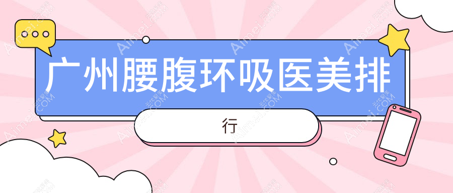 广州腰腹环吸哪家强?荔医美、广药三院领衔前10榜单,告别小腹婆必备!