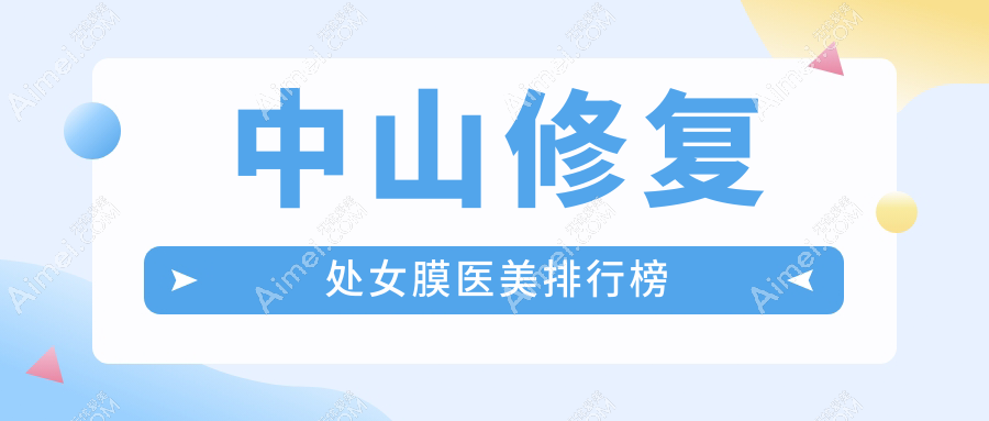 中山修复处女膜哪家强?前5医美医院推荐,价格仅需3000元起