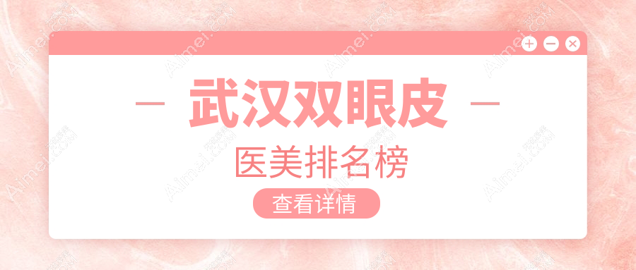 武汉双眼皮手术哪家强?仁爱时光、亚韩整形、伽美医美名列前10推荐
