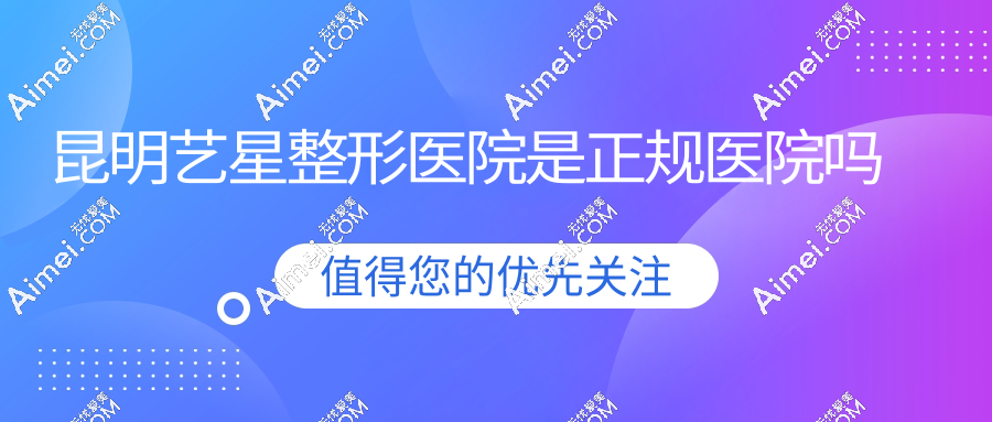 昆明艺星整形医院是正规医院吗?连锁品牌持证经营|和华美美莱同档次