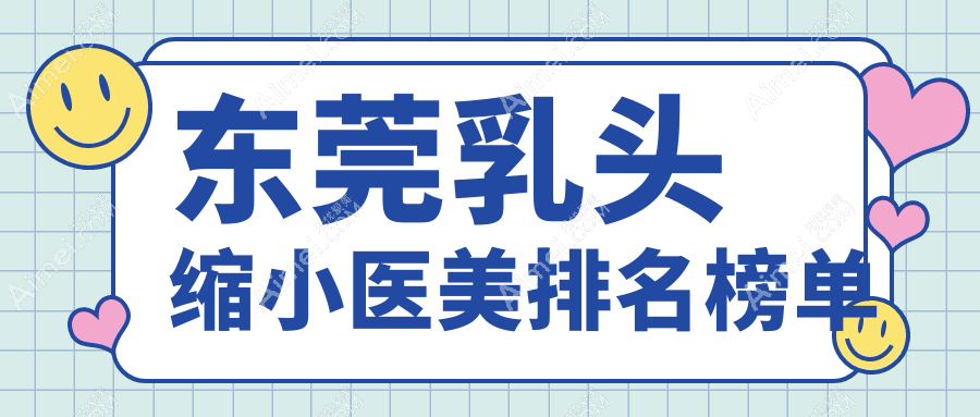 东莞乳头缩小医美哪家强?权威医院排名及价格表全解析