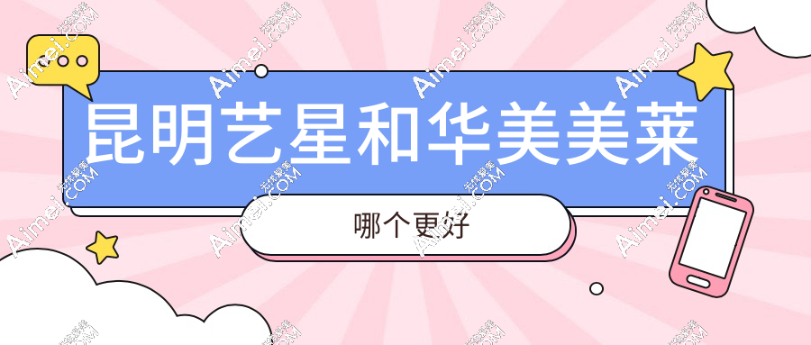 昆明艺星和华美美莱哪个更好