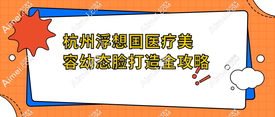 杭州浮想国医疗美容幼态脸打造全攻略!我亲测蒋铮铮医生定制方案,圆脸年轻10岁不是梦