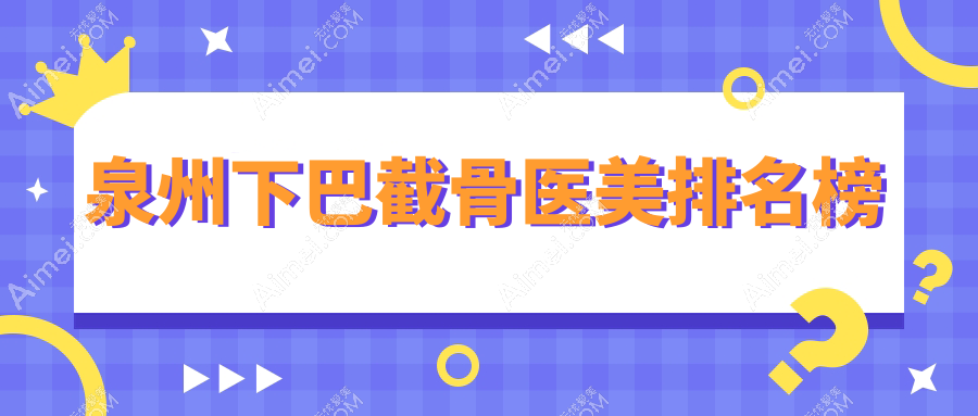 泉州下巴截骨医美哪家强?最新医院排名+价格表全解析在这里!