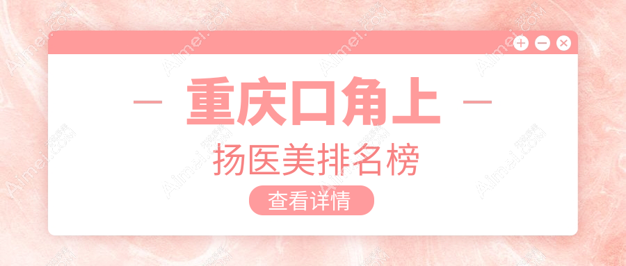 重庆口角上扬医美哪家强?排名前五医院揭晓,3000元起享自然笑容改造