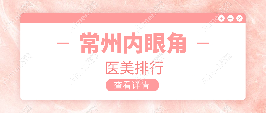 常州内眼角整形哪家强?施尔美、美贝尔、曙光领衔十大医美机构大起底