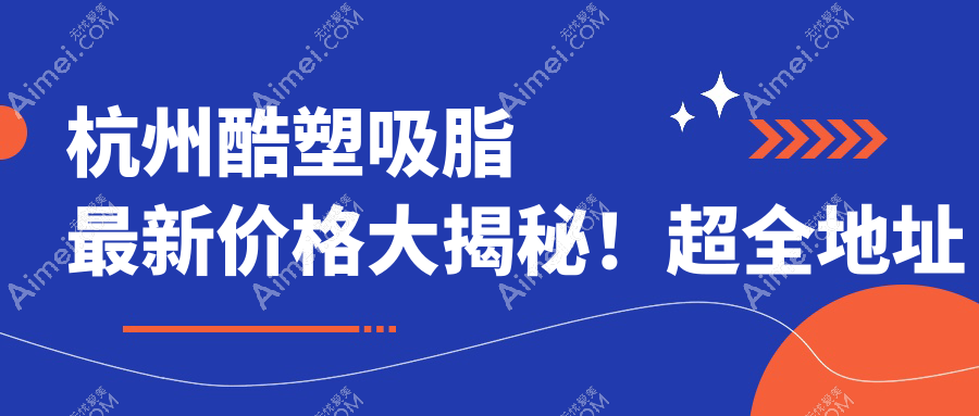 杭州酷塑吸脂最新价格大揭秘!超全地址指南,美出新高度!