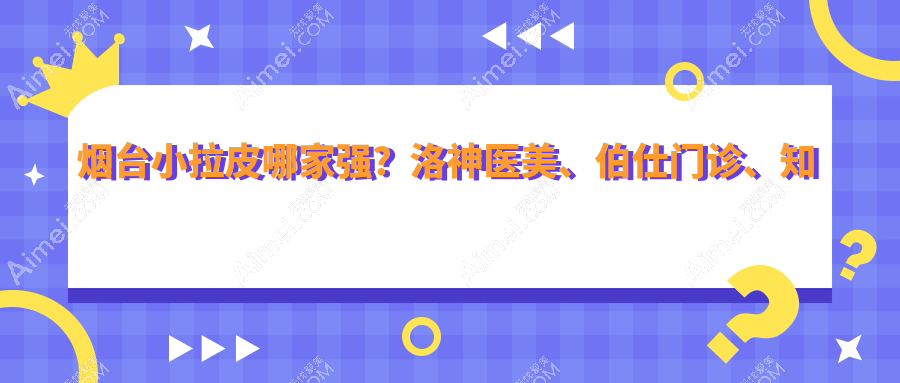 烟台小拉皮哪家强?洛神医美、伯仕门诊、知颜整形等十家医院收费标准大揭秘