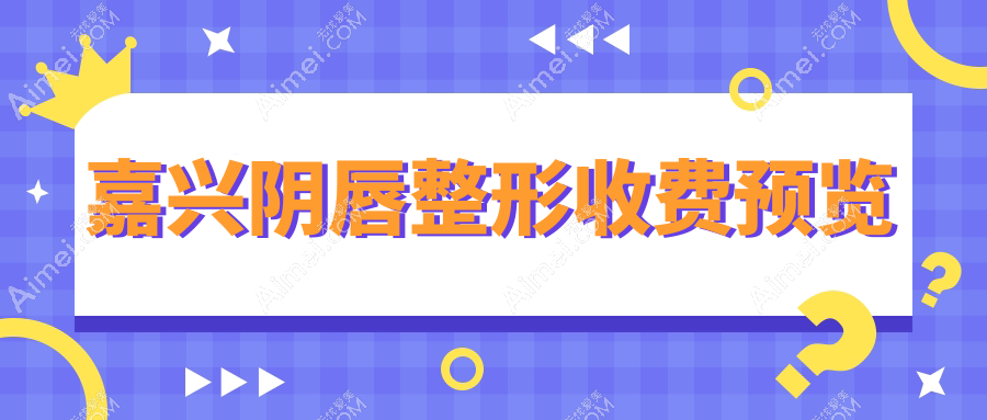 嘉兴阴唇整形价格一览表|精选医院地址推荐,安全放心变美指南