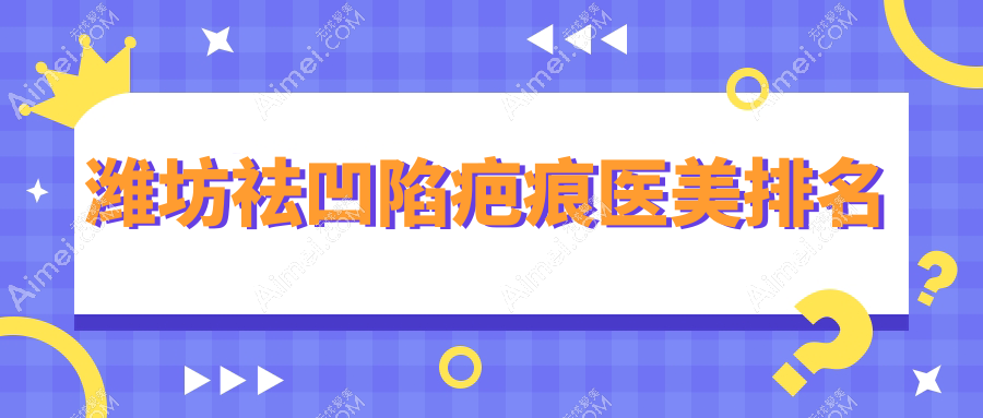 潍坊祛凹陷疤痕医美排名