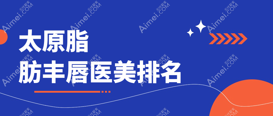 太原脂肪丰唇医美医院排名推荐:价格表及医院地址全解析