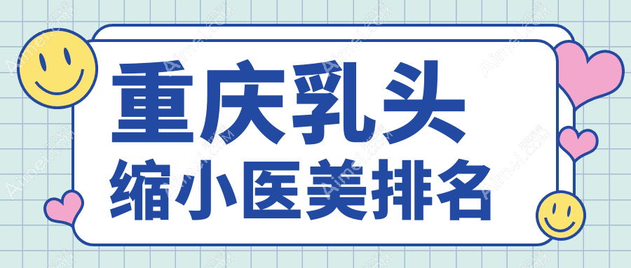 重庆乳头缩小医美哪家强?TOP医院排名大揭秘,乳头缩小只需5000元起!