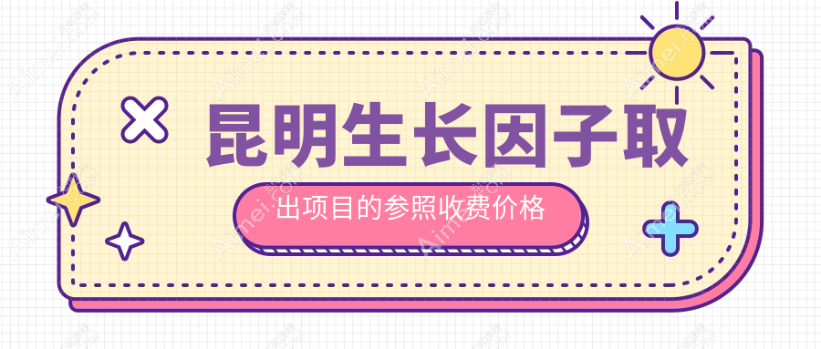 昆明生长因子取出权威指南:详解收费标准与医院地址推荐