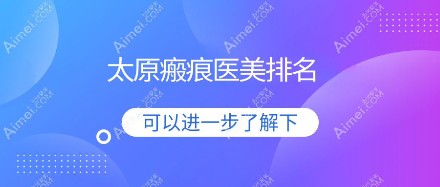 太原瘢痕修复优选:前10家医美机构大盘点及价格表全解析