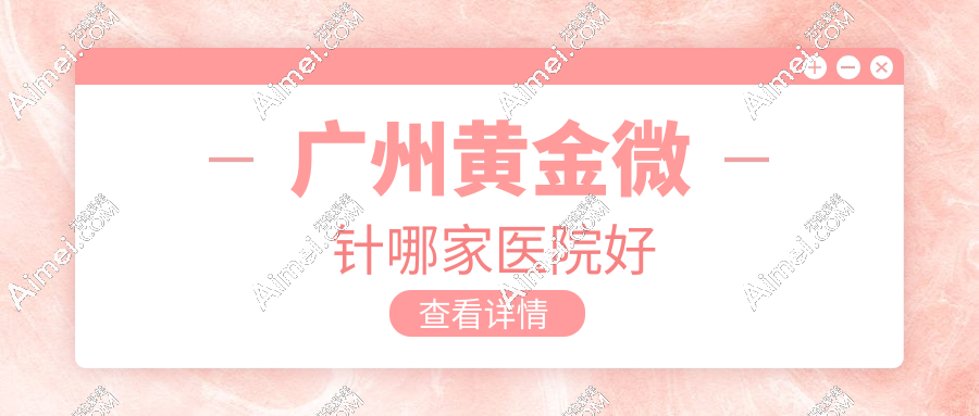 广州黄金微针哪家医院好?2025口碑前十闭眼冲华美|三证齐全+5代半岛黄金微针6800元起