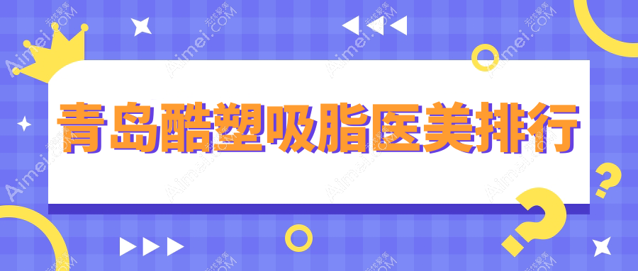 青岛酷塑吸脂哪家强?排名揭秘+价格表+医院地址全攻略