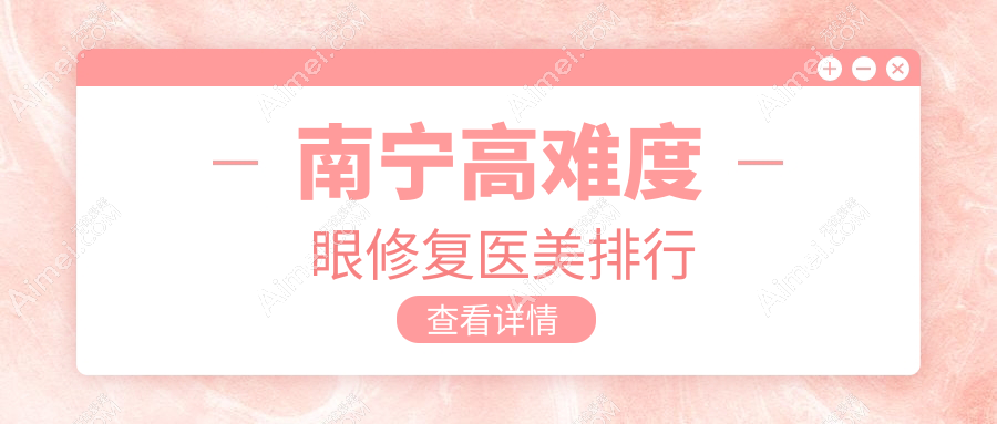南宁高难度眼修复哪家强?前10医美医院全解析,价格表&医院地址一网打尽