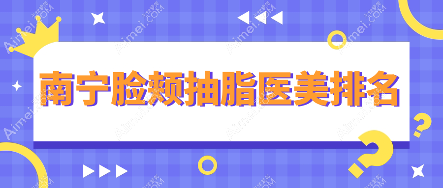 南宁脸颊抽脂医美排名