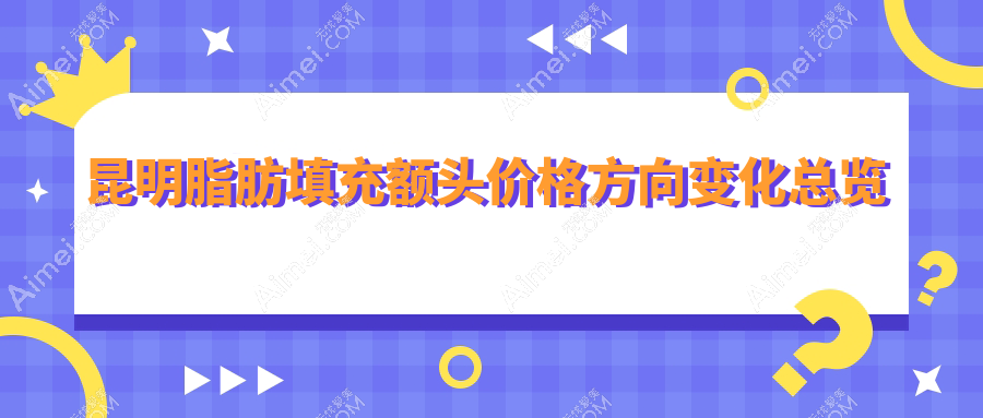 昆明脂肪填充额头价格方向变化总览