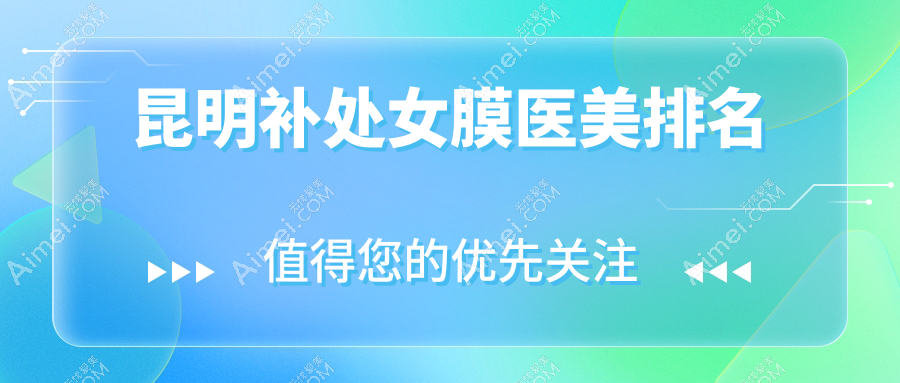 昆明处女膜修复哪家强?云南吴氏嘉美与娇点整形等十家医院全面解析