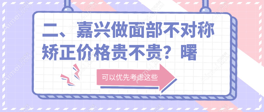 二、嘉兴做面部不对称矫正价格贵不贵?曙光30358|维多利亚28069|兮颜棠31458