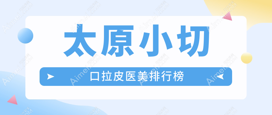 太原小切口拉皮哪家强?前10医美医院全解析+价格表地址一手掌握