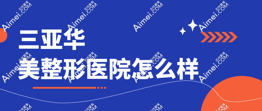 三亚华美整形医院怎么样?排名前列的实力派机构,私密手术/眼整形口碑好
