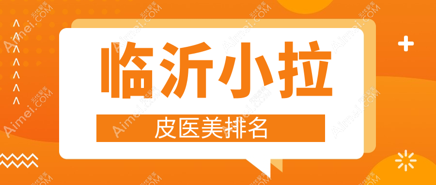 临沂小拉皮医美哪家强?排名前五医院全解析,小拉皮只需10000元起!