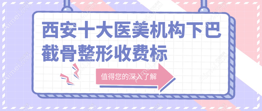 西安十大医美机构下巴截骨整形收费标准大揭秘:高一生、俪时代、大美、新长安、壹玖瑞娜、画美、利兹美、五维美度、叶子、现代妇产科哪个更值得信赖?