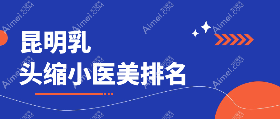 昆明乳头缩小哪家强?精选医院全攻略+最新价格表&地址一览