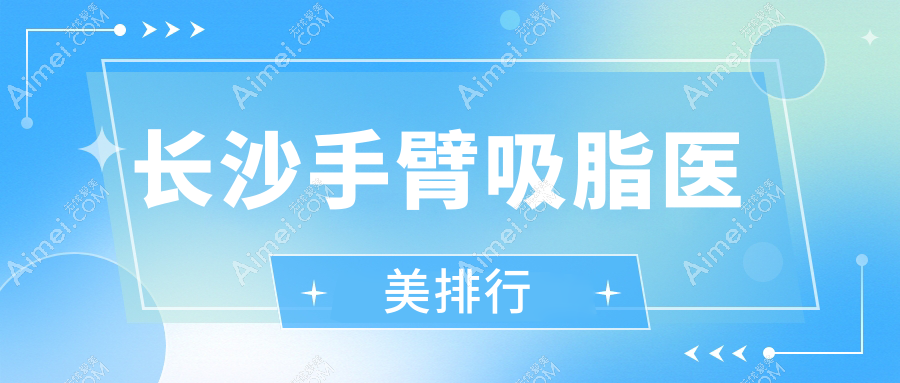 长沙手臂吸脂哪家医院更受欢迎?权威推荐及价格地址全解析