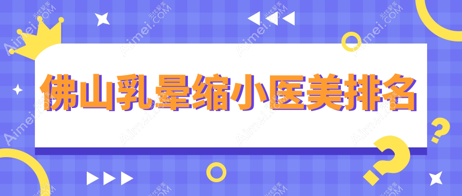 广东佛山乳晕缩小哪家强?顺德亚美与曙光金子对比分析