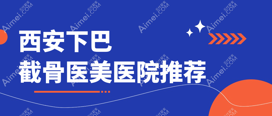 西安十大医美机构下巴截骨整形收费标准大揭秘:高一生、俪时代、大美、新长安、壹玖瑞娜、画美、利兹美、五维美度、叶子、现代妇产科哪个更值得信赖?