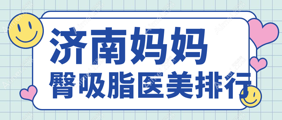 济南妈妈臀吸脂哪家强?千合整形与爱容整形美容医院名列前十推荐